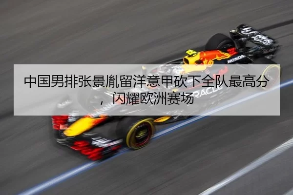 中国男排张景胤留洋意甲砍下全队最高分，闪耀欧洲赛场