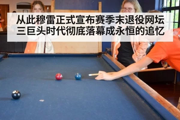 从此穆雷正式宣布赛季末退役网坛三巨头时代彻底落幕成永恒的追忆