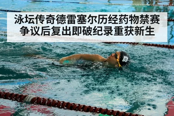 泳坛传奇德雷塞尔历经药物禁赛争议后复出即破纪录重获新生
