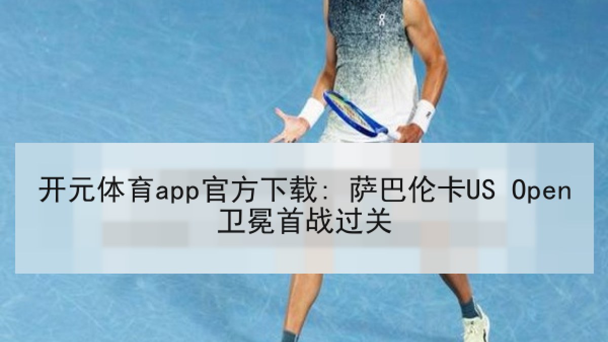 开元体育app官方下载: 萨巴伦卡US Open卫冕首战过关 开元体育app官方下载: 萨巴伦卡US Open卫冕首战过关