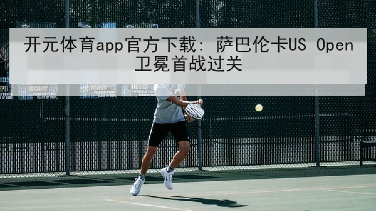 开元体育app官方下载: 萨巴伦卡US Open卫冕首战过关