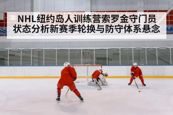 NHL纽约岛人训练营索罗金守门员状态分析新赛季轮换与防守体系悬念